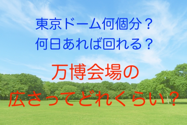 万博の広さ 万博会場の大きさってどれくらい 東京ドーム何個分 歴代ランキング 世界の万博の博覧会